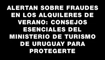 Alertan sobre fraudes en los alquileres de verano: Consejos esenciales del Ministerio de Turismo de Uruguay para protegerte