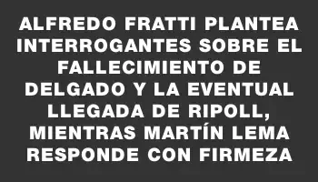 Alfredo Fratti plantea interrogantes sobre el fallecimiento de Delgado y la eventual llegada de Ripoll, mientras Martín Lema responde con firmeza