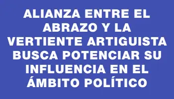 Alianza entre El Abrazo y la Vertiente Artiguista busca potenciar su influencia en el ámbito político