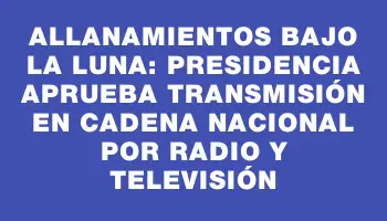 Allanamientos bajo la luna: Presidencia aprueba transmisión en cadena nacional por radio y televisión