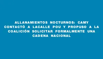 Allanamientos nocturnos: Camy contactó a Lacalle Pou y propuso a la coalición solicitar formalmente una cadena nacional