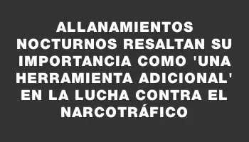 Allanamientos nocturnos resaltan su importancia como 