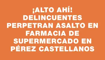 ¡Alto ahí! Delincuentes perpetran asalto en farmacia de supermercado en Pérez Castellanos