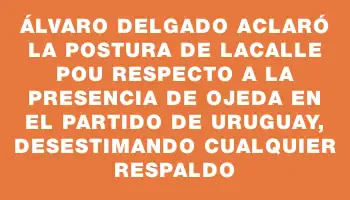 Álvaro Delgado aclaró la postura de Lacalle Pou respecto a la presencia de Ojeda en el partido de Uruguay, desestimando cualquier respaldo