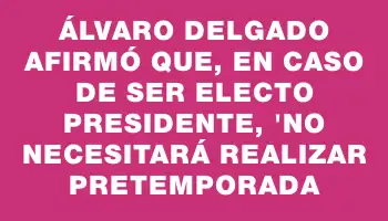 Álvaro Delgado afirmó que, en caso de ser electo presidente, 