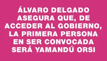 Álvaro Delgado asegura que, de acceder al Gobierno, la primera persona en ser convocada será Yamandú Orsi