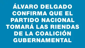 Álvaro Delgado confirma que el Partido Nacional tomará las riendas de la coalición gubernamental