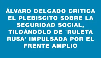 Álvaro Delgado critica el plebiscito sobre la seguridad social, tildándolo de 