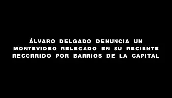 Álvaro Delgado denuncia un Montevideo relegado en su reciente recorrido por barrios de la capital