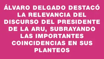 Álvaro Delgado destacó la relevancia del discurso del presidente de la Aru, subrayando las importantes coincidencias en sus planteos