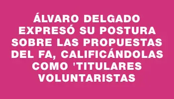 Álvaro Delgado expresó su postura sobre las propuestas del Fa, calificándolas como 