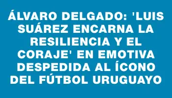 Álvaro Delgado: ‘Luis Suárez encarna la resiliencia y el coraje’ en emotiva despedida al ícono del fútbol uruguayo