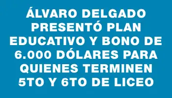 Álvaro Delgado presentó plan educativo y bono de 6.000 dólares para quienes terminen 5to y 6to de liceo