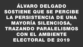 Álvaro Delgado sostiene que se percibe la persistencia de una mayoría silenciosa, trazando paralelismos con el ambiente electoral de 2019