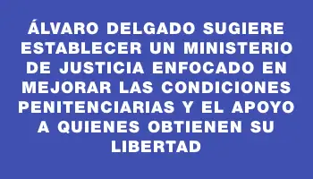 Álvaro Delgado sugiere establecer un Ministerio de Justicia enfocado en mejorar las condiciones penitenciarias y el apoyo a quienes obtienen su libertad