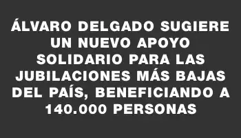 Álvaro Delgado sugiere un nuevo apoyo solidario para las jubilaciones más bajas del país, beneficiando a 140.000 personas