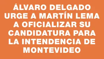 Álvaro Delgado urge a Martín Lema a oficializar su candidatura para la Intendencia de Montevideo