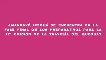 Amandayé Ipeguá se encuentra en la fase final de los preparativos para la 17ª edición de la Travesía del Queguay