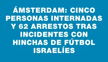 Ámsterdam: cinco personas internadas y 62 arrestos tras incidentes con hinchas de fútbol israelíes