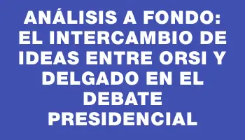 Análisis a fondo: el intercambio de ideas entre Orsi y Delgado en el debate presidencial