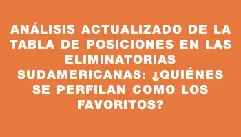 Análisis actualizado de la tabla de posiciones en las Eliminatorias Sudamericanas: ¿quiénes se perfilan como los favoritos?