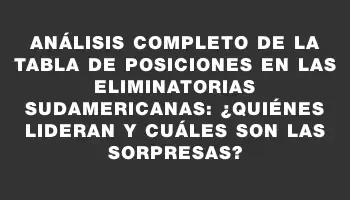 Análisis completo de la tabla de posiciones en las Eliminatorias Sudamericanas: ¿quiénes lideran y cuáles son las sorpresas?