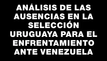 Análisis de las ausencias en la selección uruguaya para el enfrentamiento ante Venezuela