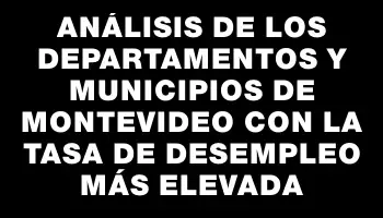 Análisis de los departamentos y municipios de Montevideo con la tasa de desempleo más elevada