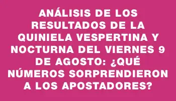 Análisis de los Resultados de la Quiniela Vespertina y Nocturna del viernes 9 de agosto: ¿Qué números sorprendieron a los apostadores?