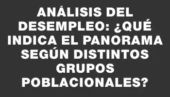 Análisis del desempleo: ¿Qué indica el panorama según distintos grupos poblacionales?