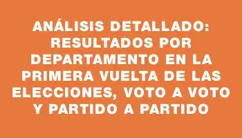 Análisis detallado: resultados por departamento en la primera vuelta de las elecciones, voto a voto y partido a partido