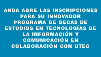 Anda abre las inscripciones para su innovador programa de Becas de Estudios en Tecnologías de la Información y Comunicación en colaboración con Utec