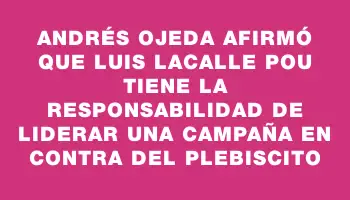 Andrés Ojeda afirmó que Luis Lacalle Pou tiene la responsabilidad de liderar una campaña en contra del plebiscito