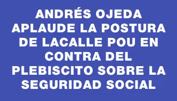 Andrés Ojeda aplaude la postura de Lacalle Pou en contra del plebiscito sobre la seguridad social