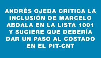 Andrés Ojeda critica la inclusión de Marcelo Abdala en la lista 1001 y sugiere que debería dar un paso al costado en el Pit-cnt