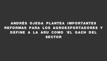 Andrés Ojeda plantea importantes reformas para los agroexportadores y define a la Aru como 