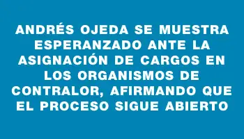 Andrés Ojeda se muestra esperanzado ante la asignación de cargos en los organismos de contralor, afirmando que el proceso sigue abierto