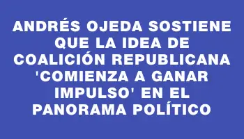 Andrés Ojeda sostiene que la idea de Coalición Republicana 