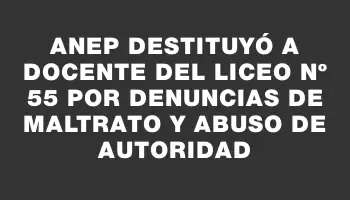 Anep destituyó a docente del Liceo Nº 55 por denuncias de maltrato y abuso de autoridad