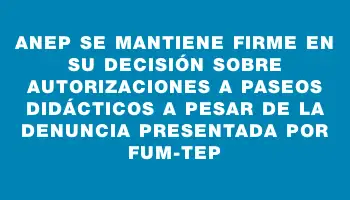 Anep se mantiene firme en su decisión sobre autorizaciones a paseos didácticos a pesar de la denuncia presentada por Fum-tep