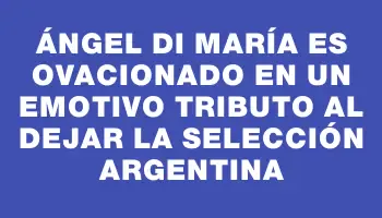 Ángel Di María es ovacionado en un emotivo tributo al dejar la Selección Argentina