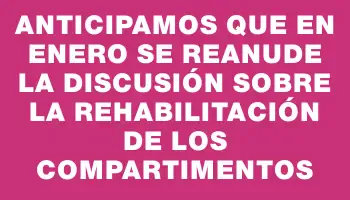 Anticipamos que en enero se reanude la discusión sobre la rehabilitación de los compartimentos