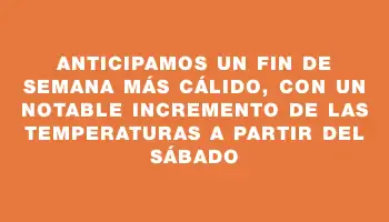 Anticipamos un fin de semana más cálido, con un notable incremento de las temperaturas a partir del sábado