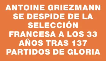 Antoine Griezmann se despide de la selección francesa a los 33 años tras 137 partidos de gloria