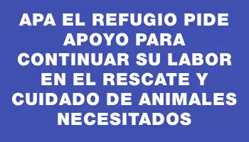 Apa El Refugio pide apoyo para continuar su labor en el rescate y cuidado de animales necesitados