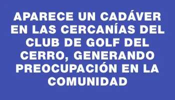 Aparece un cadáver en las cercanías del club de golf del Cerro, generando preocupación en la comunidad