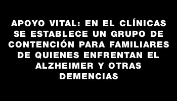 Apoyo vital: en el Clínicas se establece un grupo de contención para familiares de quienes enfrentan el Alzheimer y otras demencias