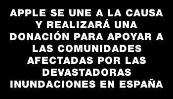 Apple se une a la causa y realizará una donación para apoyar a las comunidades afectadas por las devastadoras inundaciones en España