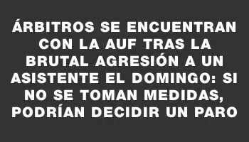 Árbitros se encuentran con la Auf tras la brutal agresión a un asistente el domingo: si no se toman medidas, podrían decidir un paro