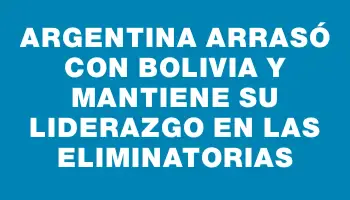 Argentina arrasó con Bolivia y mantiene su liderazgo en las Eliminatorias